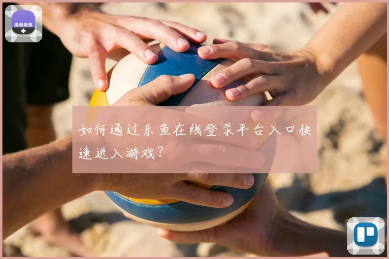 如何通过乐鱼在线登录平台入口快速进入游戏？