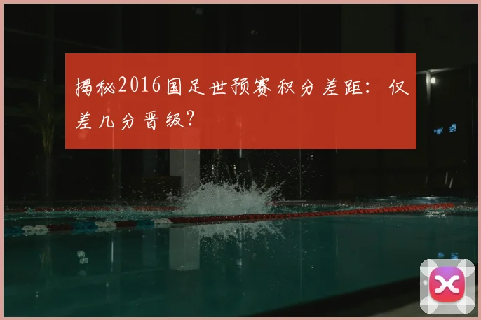 揭秘2016国足世预赛积分差距：仅差几分晋级？