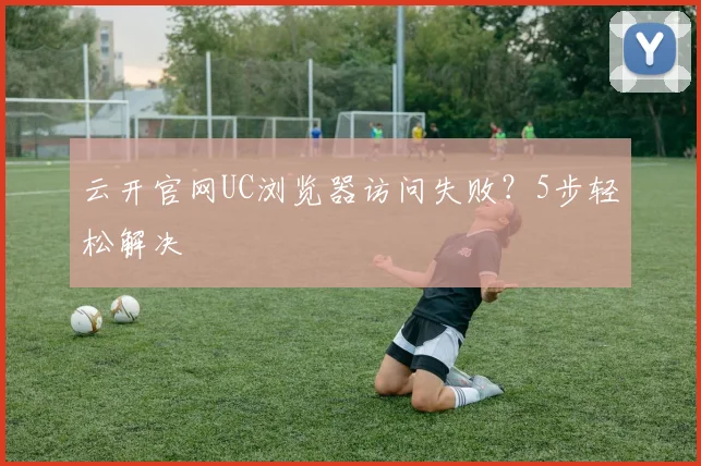 云开官网UC浏览器访问失败?5步轻松解决