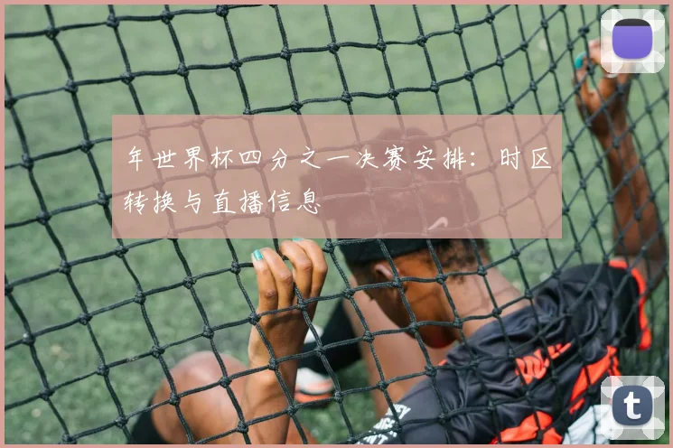 年世界杯四分之一决赛安排：时区转换与直播信息
