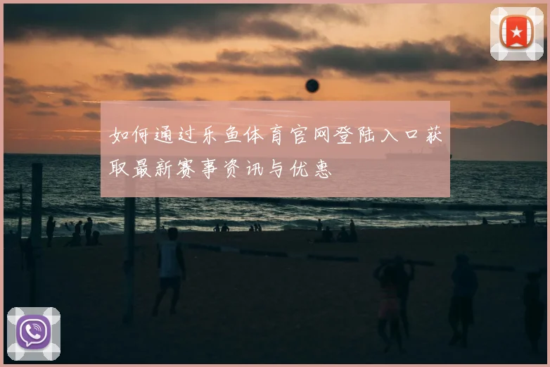 如何通过乐鱼体育官网登陆入口获取最新赛事资讯与优惠