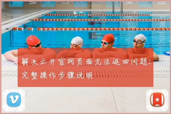 解决云开官网页面无法返回问题：完整操作步骤说明