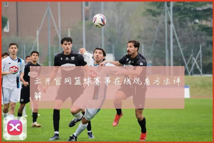 云开官网篮球赛事在线观看方法详解