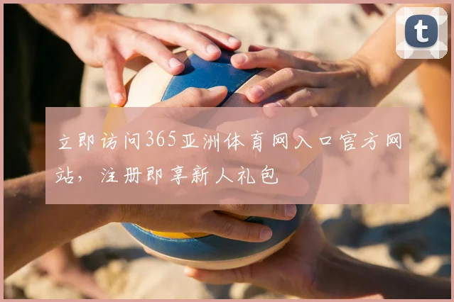 立即访问365亚洲体育网入口官方网站，注册即享新人礼包