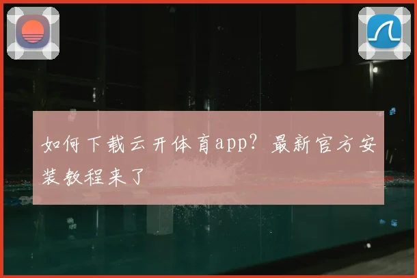 如何下载云开体育app？最新官方安装教程来了