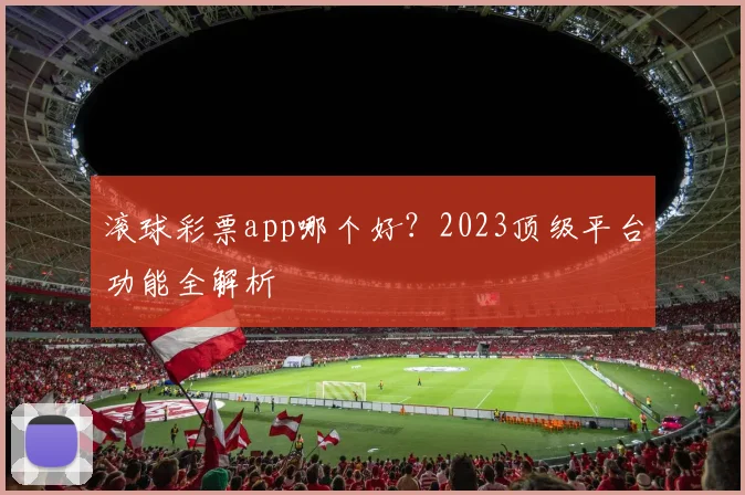 滚球彩票app哪个好？2023顶级平台功能全解析