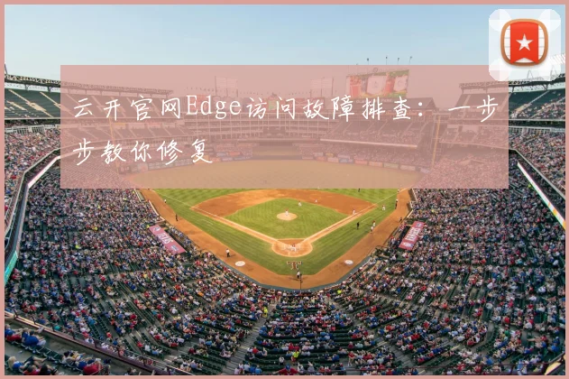 云开官网Edge访问故障排查：一步步教你修复