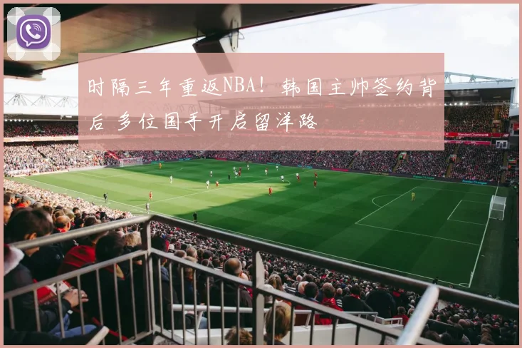 时隔三年重返NBA！韩国主帅签约背后 多位国手开启留洋路