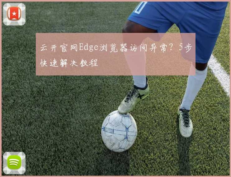 云开官网Edge浏览器访问异常?5步快速解决教程