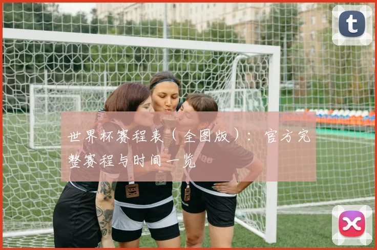 世界杯赛程表（全图版）：官方完整赛程与时间一览