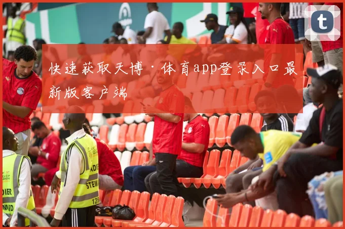 快速获取天博·体育app登录入口最新版客户端