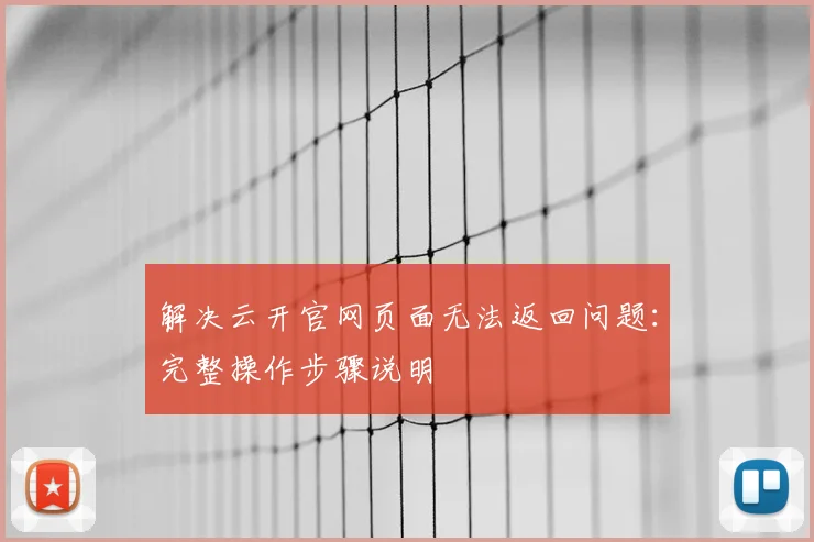 解决云开官网页面无法返回问题：完整操作步骤说明