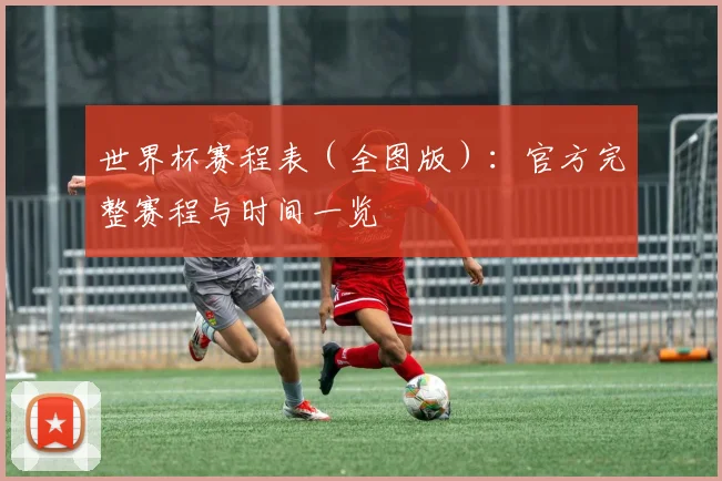 世界杯赛程表（全图版）：官方完整赛程与时间一览