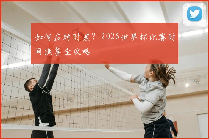 如何应对时差？2026世界杯比赛时间换算全攻略