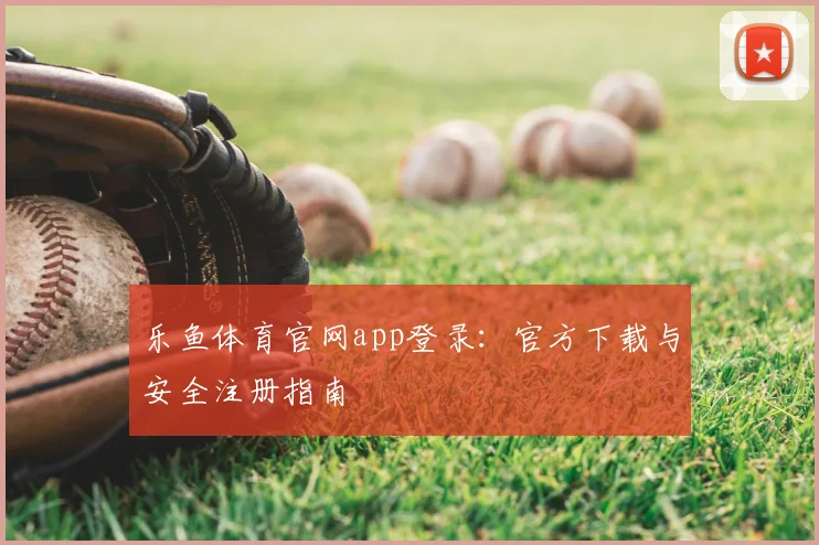 乐鱼体育官网app登录：官方下载与安全注册指南