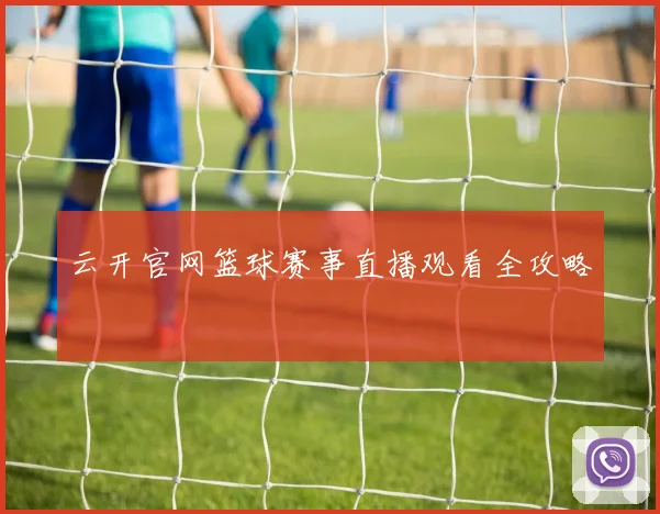 云开官网篮球赛事直播观看全攻略