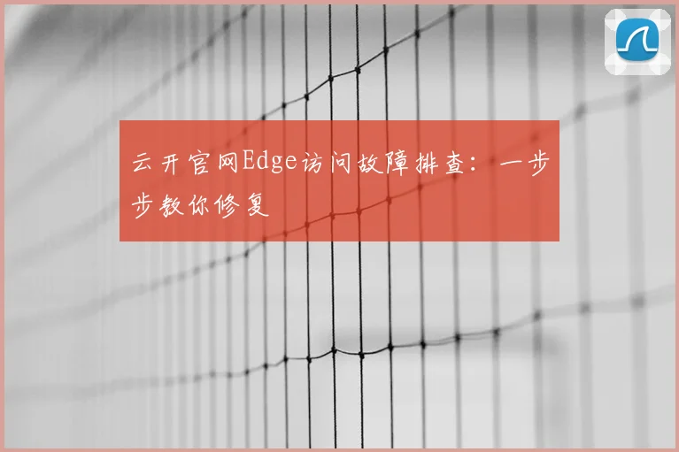云开官网Edge访问故障排查：一步步教你修复
