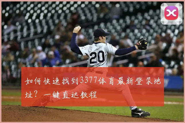 如何快速找到3377体育最新登录地址？一键直达教程