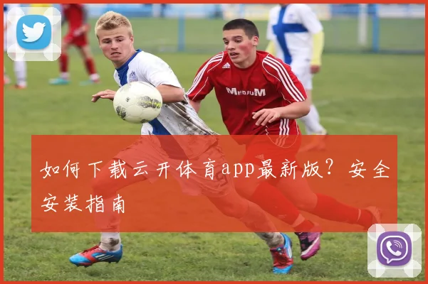 如何下载云开体育app最新版?安全安装指南
