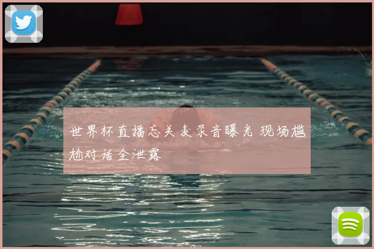 世界杯直播忘关麦录音曝光 现场尴尬对话全泄露