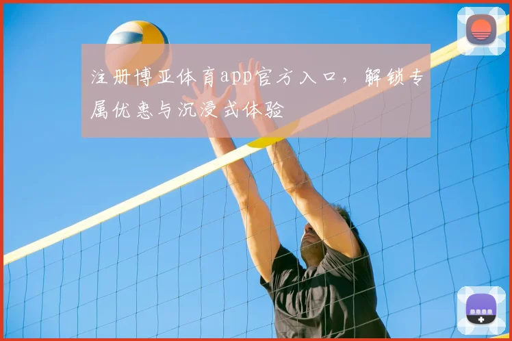 注册博亚体育app官方入口，解锁专属优惠与沉浸式体验