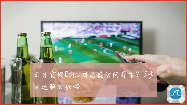 云开官网Edge浏览器访问异常？5步快速解决教程