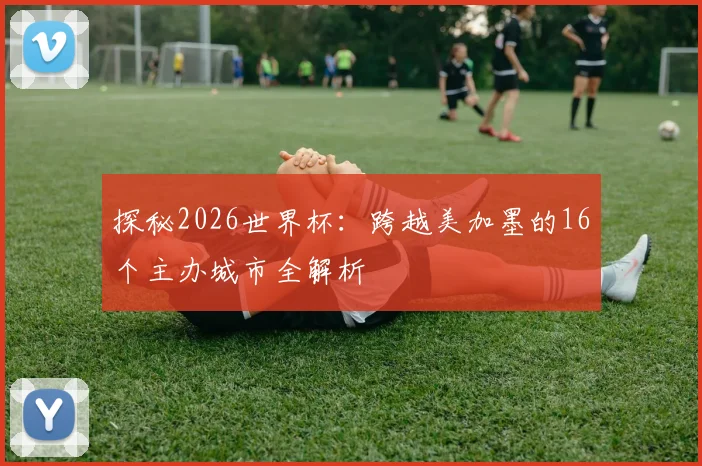 探秘2026世界杯:跨越美加墨的16个主办城市全解析