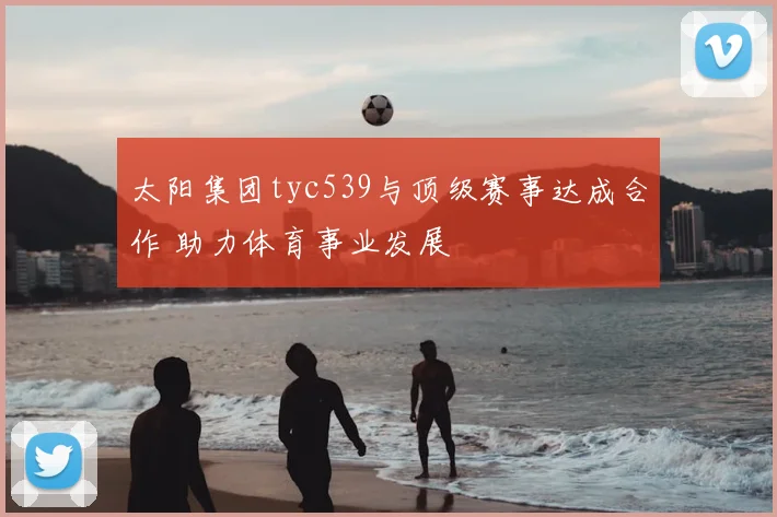 太阳集团tyc539与顶级赛事达成合作 助力体育事业发展