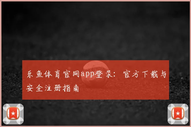 乐鱼体育官网app登录：官方下载与安全注册指南