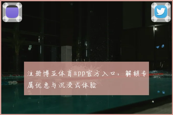 注册博亚体育app官方入口，解锁专属优惠与沉浸式体验