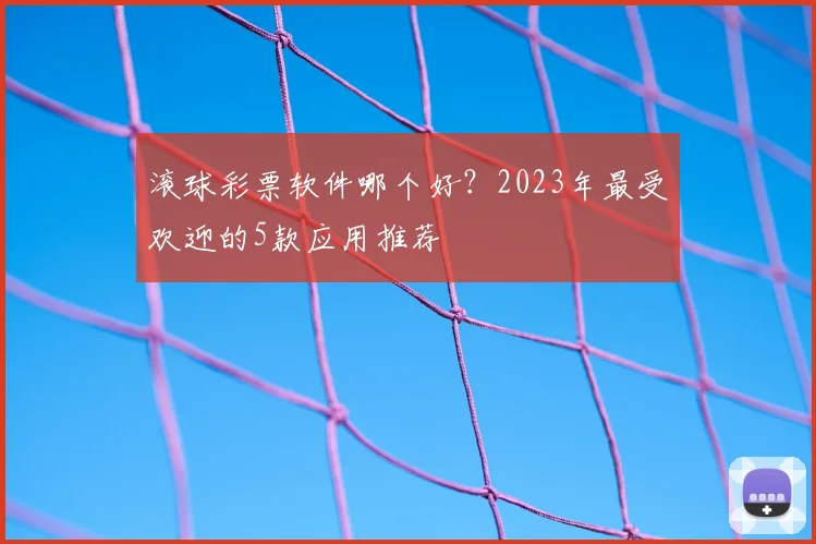 滚球彩票软件哪个好？2023年最受欢迎的5款应用推荐