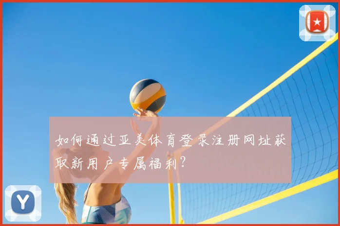 如何通过亚美体育登录注册网址获取新用户专属福利?
