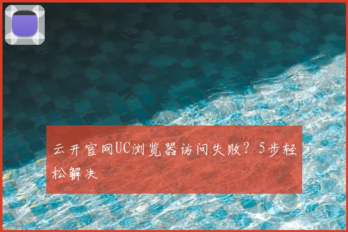 云开官网UC浏览器访问失败？5步轻松解决