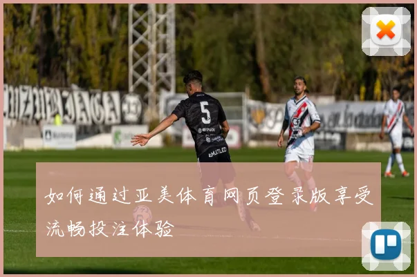 如何通过亚美体育网页登录版享受流畅投注体验