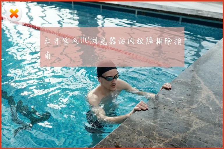云开官网UC浏览器访问故障排除指南